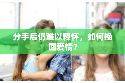 分手后仍难以释怀，如何挽回爱情？