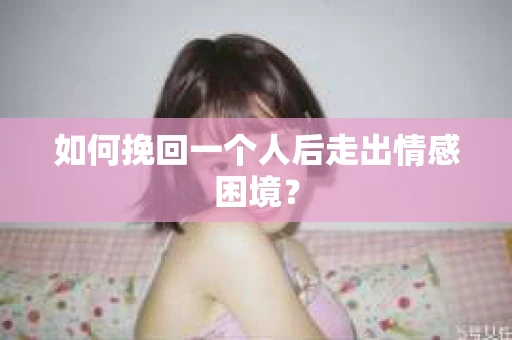 如何挽回一个人后走出情感困境？