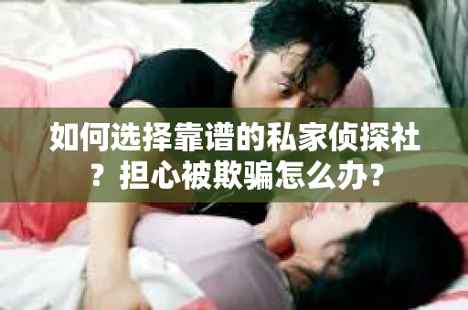 如何选择靠谱的私家侦探社？担心被欺骗怎么办？
