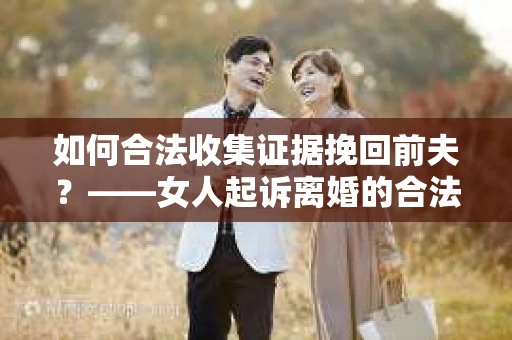 如何合法收集证据挽回前夫？——女人起诉离婚的合法取证策略
