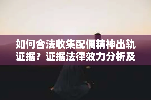如何合法收集配偶精神出轨证据?证据法律效力分析及合法取证方法 如何合法收集配偶精神出轨证据?证据法律效力分析及合法取证方法