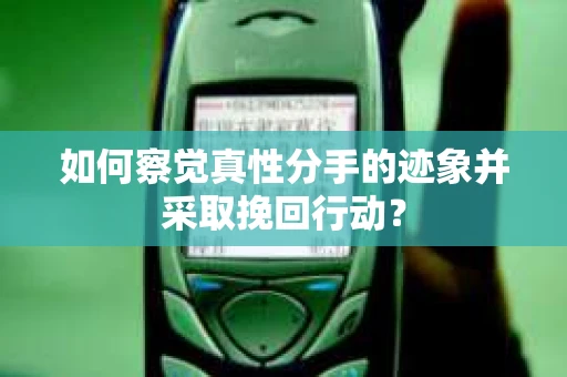 如何察觉真性分手的迹象并采取挽回行动？