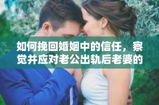 如何挽回婚姻中的信任,察觉并应对老公出轨后老婆的危机信号 如何挽回婚姻中的信任,察觉并应对老公出轨后老婆的危机信号
