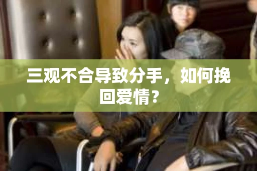 三观不合导致分手，如何挽回爱情？