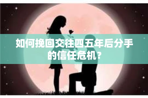 如何挽回交往四五年后分手的信任危机？
