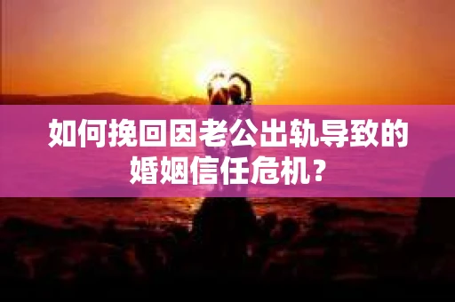 如何挽回因老公出轨导致的婚姻信任危机？