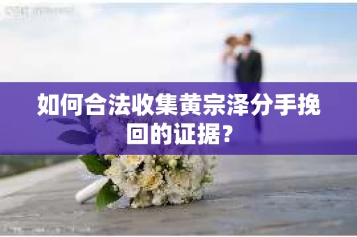 如何合法收集黄宗泽分手挽回的证据？