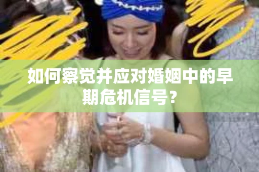 如何察觉并应对婚姻中的早期危机信号？
