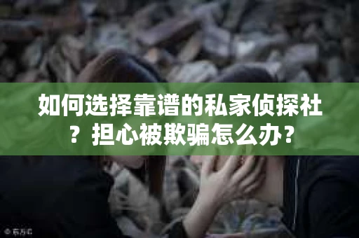 如何选择靠谱的私家侦探社？担心被欺骗怎么办？