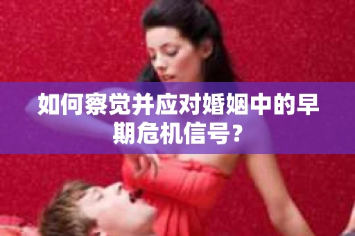 如何察觉并应对婚姻中的早期危机信号？