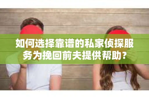 如何选择靠谱的私家侦探服务为挽回前夫提供帮助？