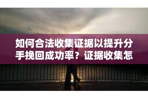 如何合法收集证据以提升分手挽回成功率？证据收集怎么办？