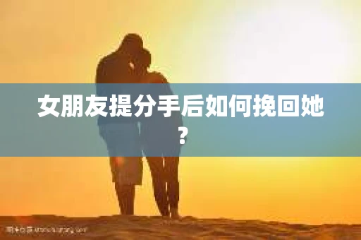 女朋友提分手后如何挽回她？