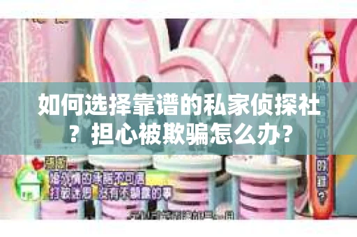 如何选择靠谱的私家侦探社？担心被欺骗怎么办？