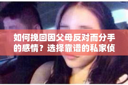 如何挽回因父母反对而分手的感情？选择靠谱的私家侦探社怎么办？
