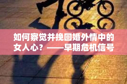 如何察觉并挽回婚外情中的女人心？——早期危机信号与干预策略