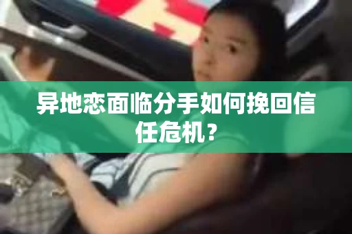 异地恋面临分手如何挽回信任危机？