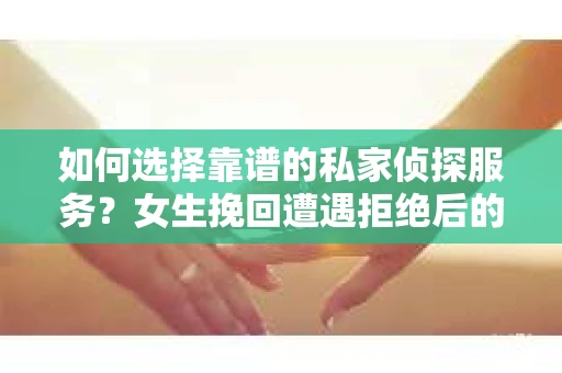 如何选择靠谱的私家侦探服务？女生挽回遭遇拒绝后的调查怎么办？