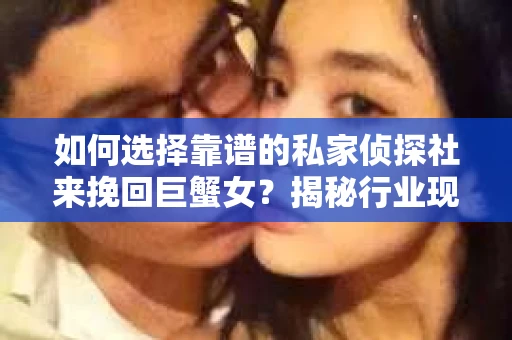 如何选择靠谱的私家侦探社来挽回巨蟹女？揭秘行业现状与陷阱，让你轻松避坑