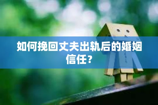 如何挽回丈夫出轨后的婚姻信任？