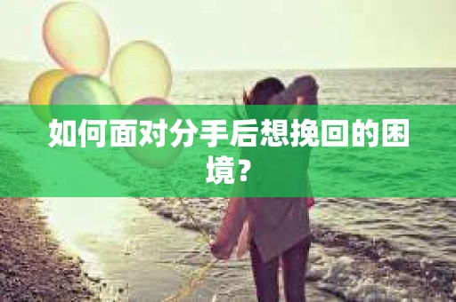 如何面对分手后想挽回的困境？