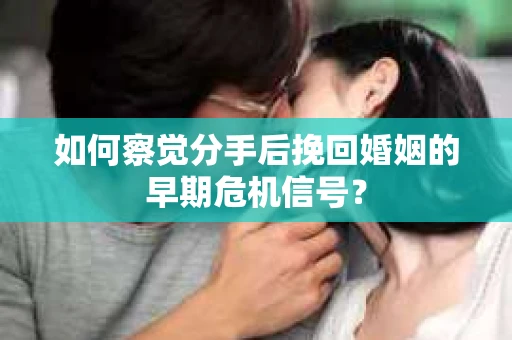 如何察觉分手后挽回婚姻的早期危机信号？