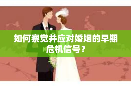 如何察觉并应对婚姻的早期危机信号？