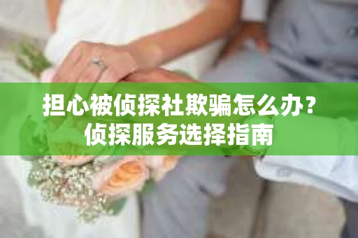 担心被侦探社欺骗怎么办？侦探服务选择指南
