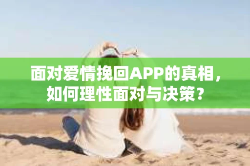 面对爱情挽回APP的真相,如何理性面对与决策? 面对爱情挽回APP的真相,如何理性面对与决策?