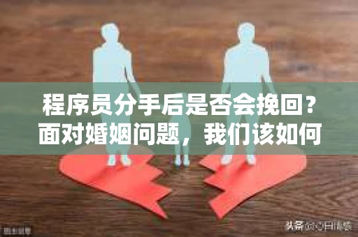 程序员分手后是否会挽回？面对婚姻问题，我们该如何应对？