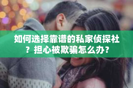 如何选择靠谱的私家侦探社？担心被欺骗怎么办？