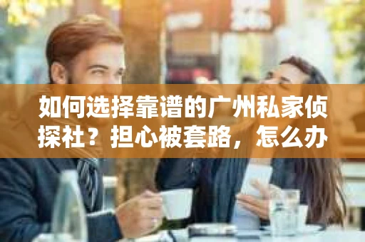 如何选择靠谱的广州私家侦探社？担心被套路，怎么办？