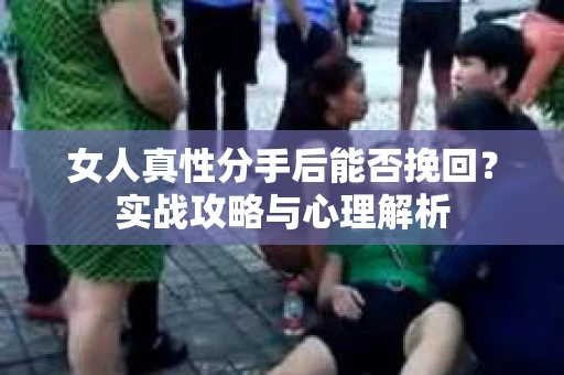 女人真性分手后能否挽回？实战攻略与心理解析
