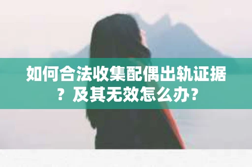 如何合法收集配偶出轨证据？及其无效怎么办？