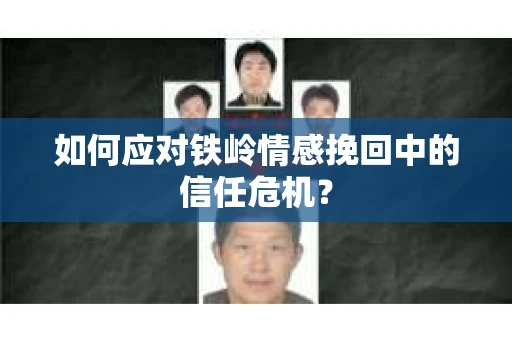 如何应对铁岭情感挽回中的信任危机？