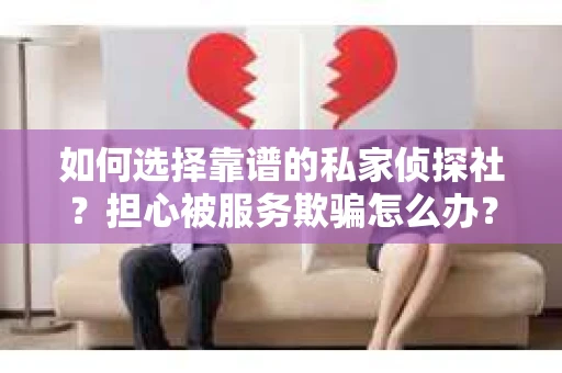 如何选择靠谱的私家侦探社？担心被服务欺骗怎么办？