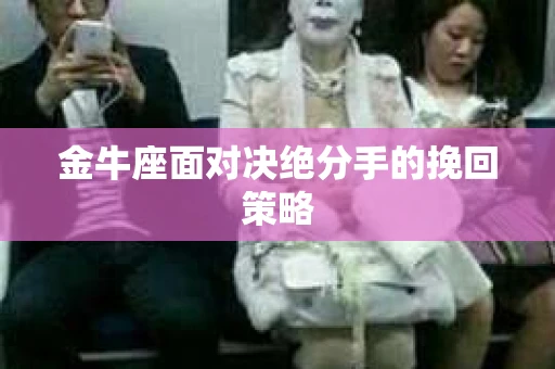金牛座面对决绝分手的挽回策略