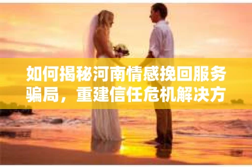 如何揭秘河南情感挽回服务骗局，重建信任危机解决方案？