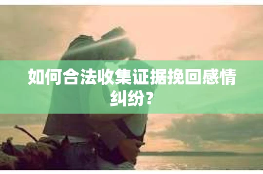 如何合法收集证据挽回感情纠纷？