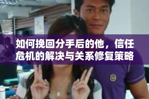 如何挽回分手后的他，信任危机的解决与关系修复策略