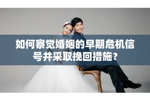 如何察觉婚姻的早期危机信号并采取挽回措施? 如何察觉婚姻的早期危机信号并采取挽回措施?