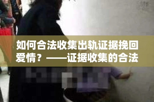 如何合法收集出轨证据挽回爱情？——证据收集的合法性与有效性解析