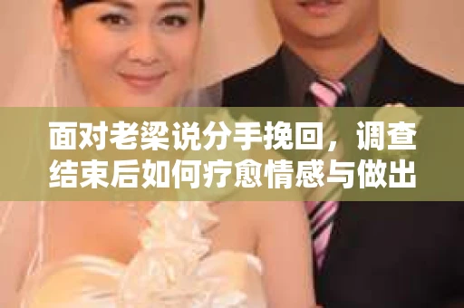 面对老梁说分手挽回，调查结束后如何疗愈情感与做出人生决策？