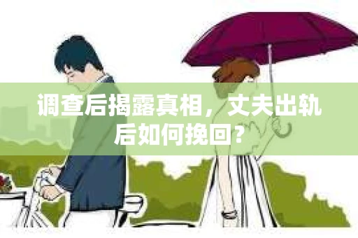 调查后揭露真相，丈夫出轨后如何挽回？