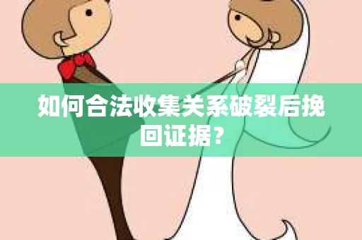 如何合法收集关系破裂后挽回证据？