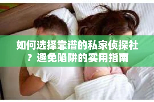 如何选择靠谱的私家侦探社？避免陷阱的实用指南