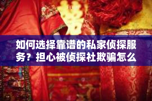 如何选择靠谱的私家侦探服务？担心被侦探社欺骗怎么办？