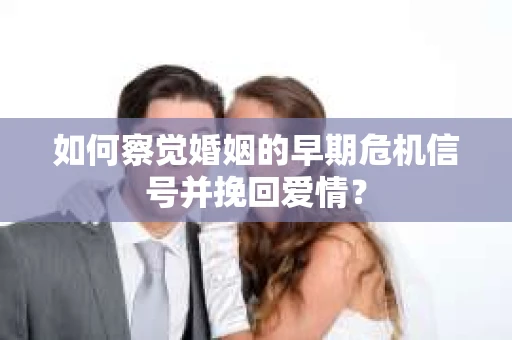 如何察觉婚姻的早期危机信号并挽回爱情？