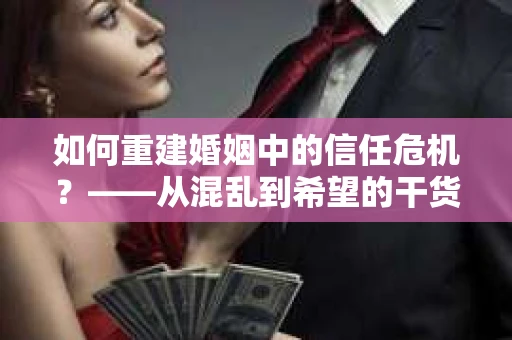 如何重建婚姻中的信任危机？——从混乱到希望的干货指南