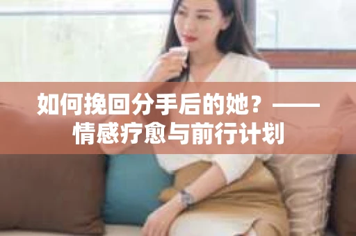 如何挽回分手后的她？——情感疗愈与前行计划